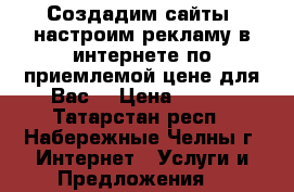 Создадим сайты, настроим рекламу в интернете по приемлемой цене для Вас! › Цена ­ 500 - Татарстан респ., Набережные Челны г. Интернет » Услуги и Предложения   